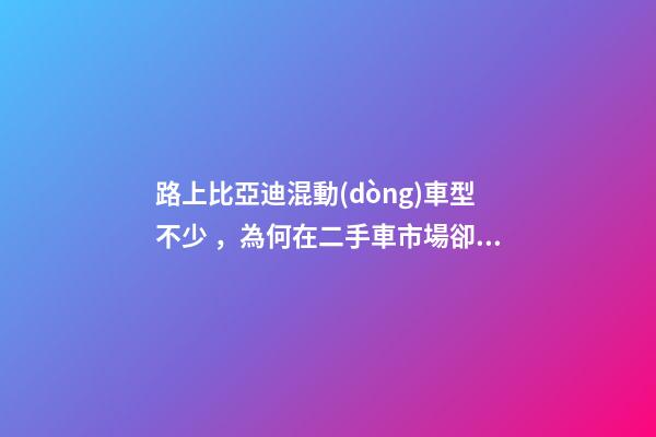 路上比亞迪混動(dòng)車型不少，為何在二手車市場卻很少見到它們？